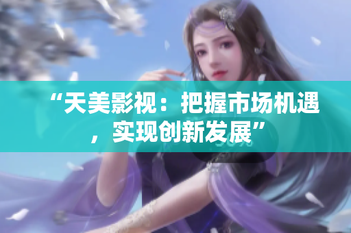“天美影视：把握市场机遇，实现创新发展”