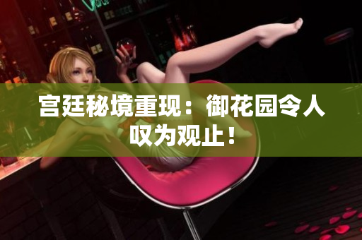宫廷秘境重现：御花园令人叹为观止！