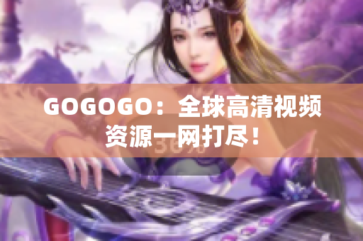 GOGOGO：全球高清视频资源一网打尽！