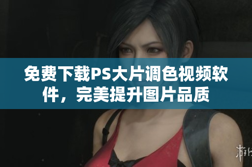 免费下载PS大片调色视频软件，完美提升图片品质