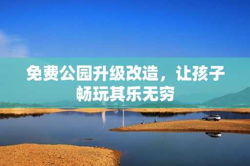免费公园升级改造，让孩子畅玩其乐无穷