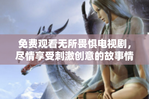 免费观看无所畏惧电视剧，尽情享受刺激创意的故事情节