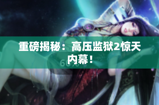 重磅揭秘：高压监狱2惊天内幕！