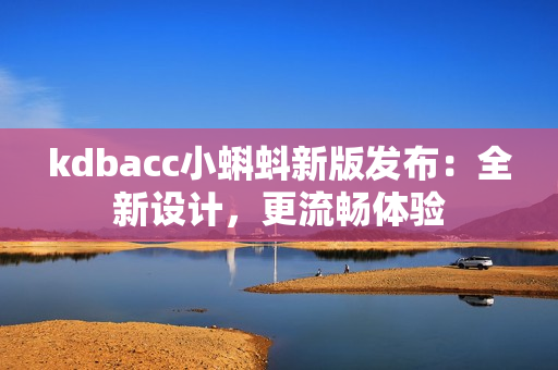 kdbacc小蝌蚪新版发布：全新设计，更流畅体验