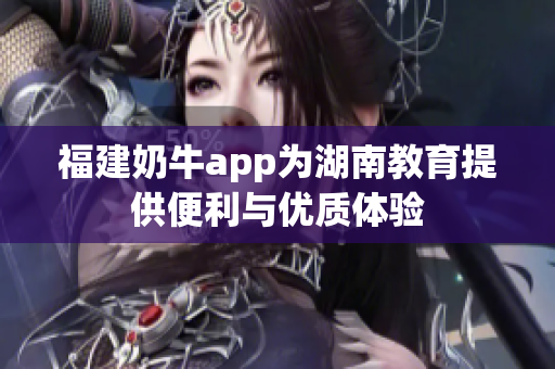福建奶牛app为湖南教育提供便利与优质体验