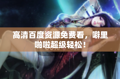 高清百度资源免费看，噼里啪啦超级轻松！