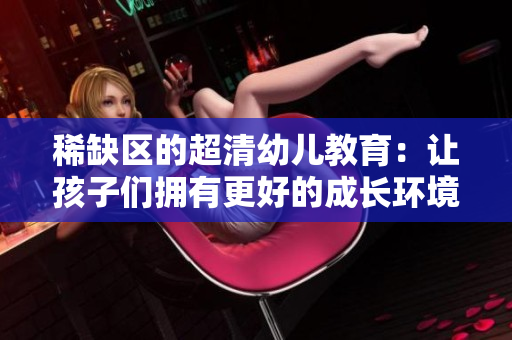 稀缺区的超清幼儿教育：让孩子们拥有更好的成长环境