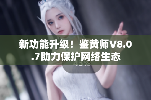 新功能升级！鉴黄师V8.0.7助力保护网络生态