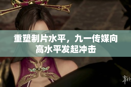 重塑制片水平，九一传媒向高水平发起冲击