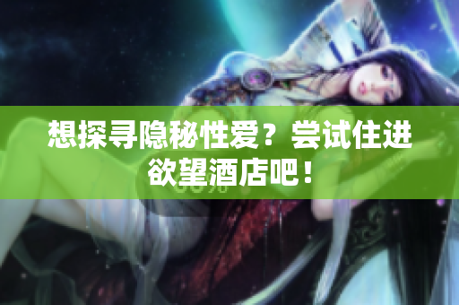 想探寻隐秘性爱？尝试住进欲望酒店吧！