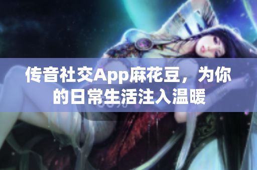 传音社交App麻花豆，为你的日常生活注入温暖