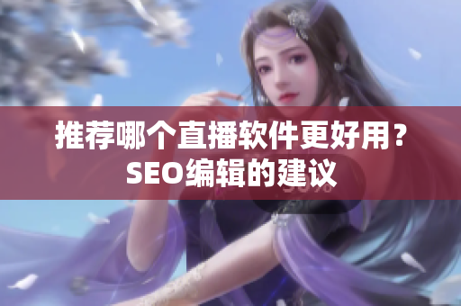 推荐哪个直播软件更好用？SEO编辑的建议