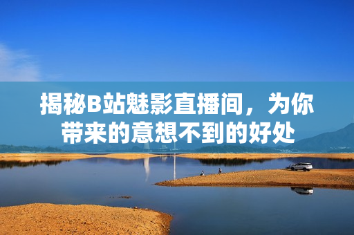 揭秘B站魅影直播间，为你带来的意想不到的好处