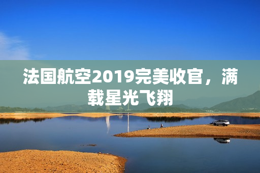 法国航空2019完美收官，满载星光飞翔