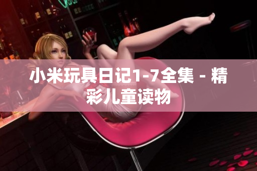 小米玩具日记1-7全集 - 精彩儿童读物