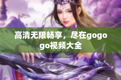 高清无限畅享，尽在gogogo视频大全