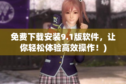 免费下载安装9.1版软件，让你轻松体验高效操作！)