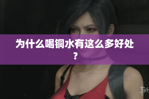 为什么喝铜水有这么多好处？