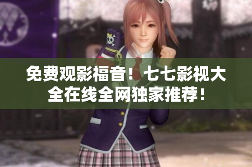 免费观影福音！七七影视大全在线全网独家推荐！