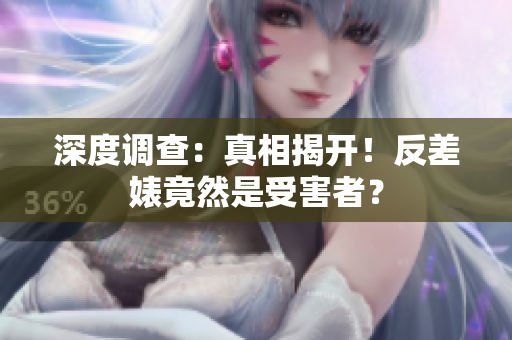 深度调查：真相揭开！反差婊竟然是受害者？