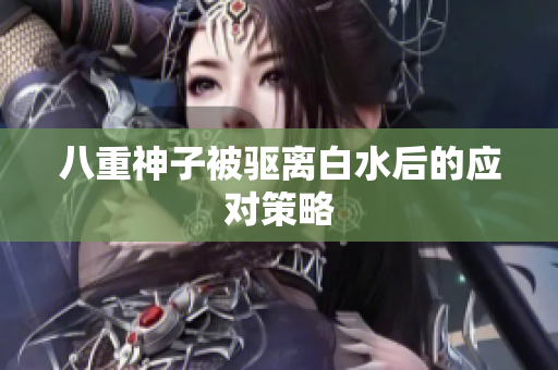 八重神子被驱离白水后的应对策略