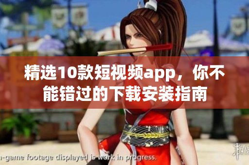 精选10款短视频app，你不能错过的下载安装指南