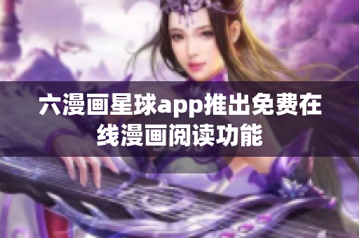 六漫画星球app推出免费在线漫画阅读功能
