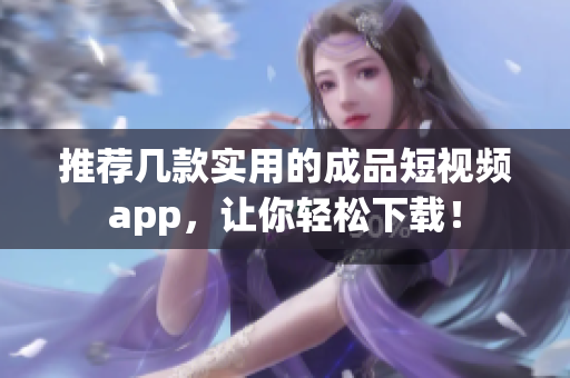 推荐几款实用的成品短视频app，让你轻松下载！