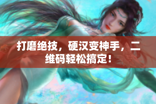 打磨绝技，硬汉变神手，二维码轻松搞定！