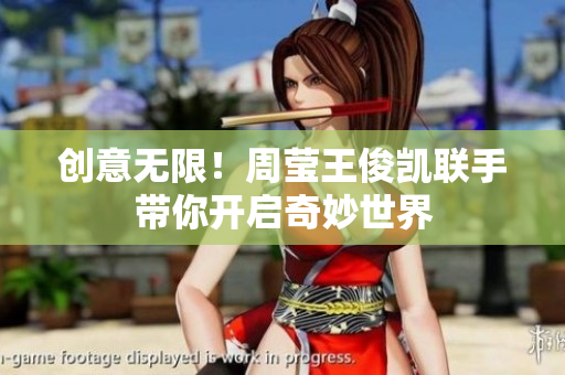 创意无限！周莹王俊凯联手带你开启奇妙世界