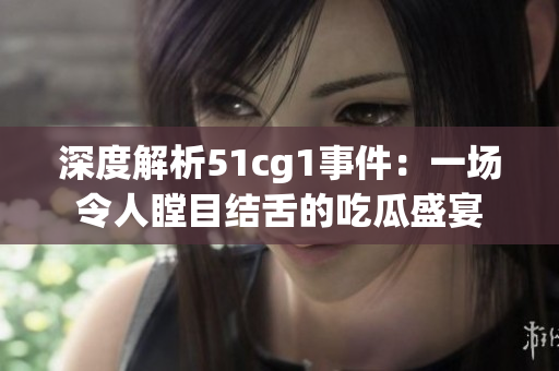深度解析51cg1事件：一场令人瞠目结舌的吃瓜盛宴