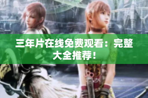 三年片在线免费观看：完整大全推荐！