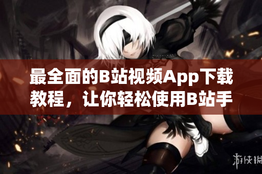 最全面的B站视频App下载教程，让你轻松使用B站手机客户端