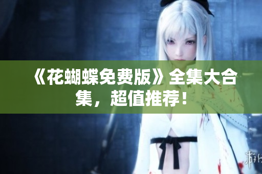《花蝴蝶免费版》全集大合集，超值推荐！