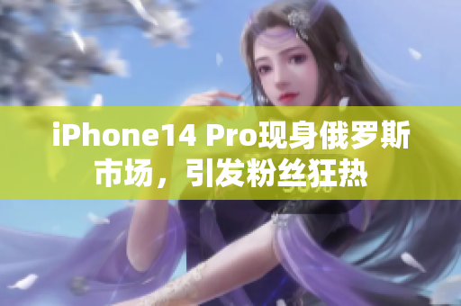 iPhone14 Pro现身俄罗斯市场，引发粉丝狂热