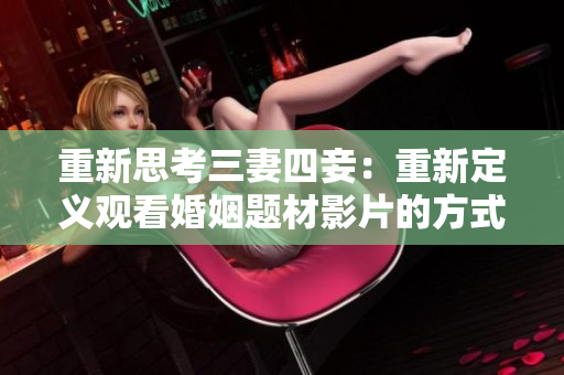 重新思考三妻四妾：重新定义观看婚姻题材影片的方式