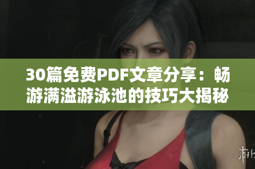 30篇免费PDF文章分享：畅游满溢游泳池的技巧大揭秘