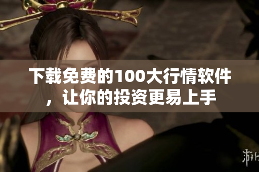下载免费的100大行情软件，让你的投资更易上手