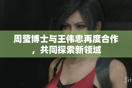 周莹博士与王伟忠再度合作，共同探索新领域