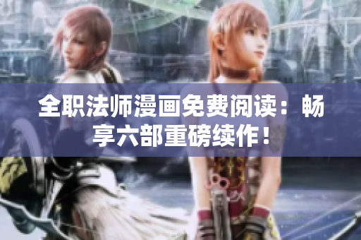 全职法师漫画免费阅读：畅享六部重磅续作！