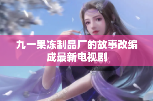 九一果冻制品厂的故事改编成最新电视剧
