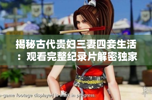 揭秘古代贵妇三妻四妾生活：观看完整纪录片解密独家内幕