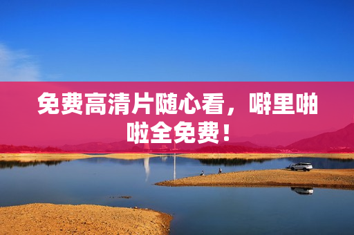 免费高清片随心看，噼里啪啦全免费！