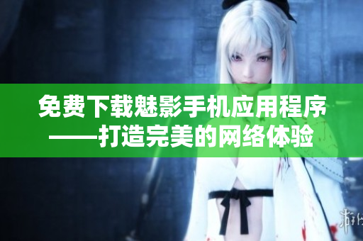 免费下载魅影手机应用程序——打造完美的网络体验