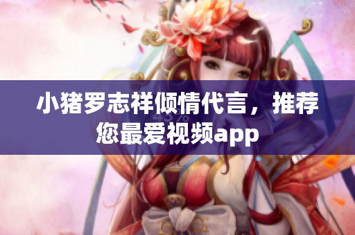 小猪罗志祥倾情代言，推荐您最爱视频app