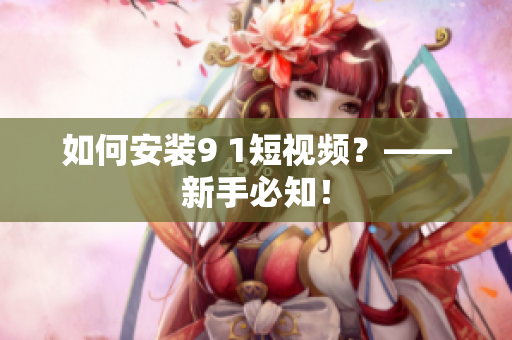 如何安装9 1短视频？——新手必知！