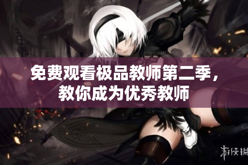 免费观看极品教师第二季，教你成为优秀教师