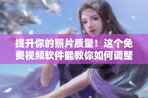 提升你的照片质量！这个免费视频软件能教你如何调整色彩！