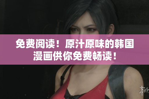 免费阅读！原汁原味的韩国漫画供你免费畅读！