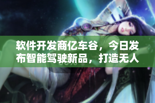 软件开发商亿车谷，今日发布智能驾驶新品，打造无人驾驶的梦想！